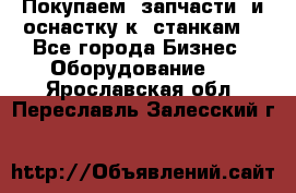 Покупаем  запчасти  и оснастку к  станкам. - Все города Бизнес » Оборудование   . Ярославская обл.,Переславль-Залесский г.